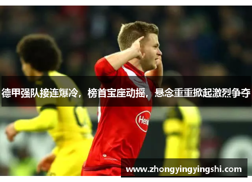 德甲强队接连爆冷，榜首宝座动摇，悬念重重掀起激烈争夺