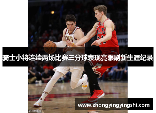 骑士小将连续两场比赛三分球表现亮眼刷新生涯纪录