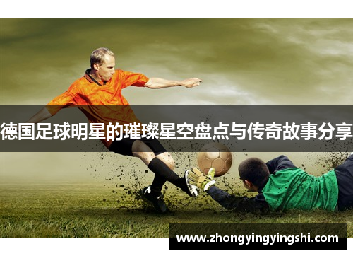 德国足球明星的璀璨星空盘点与传奇故事分享