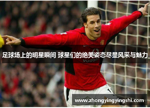 足球场上的明星瞬间 球星们的绝美姿态尽显风采与魅力