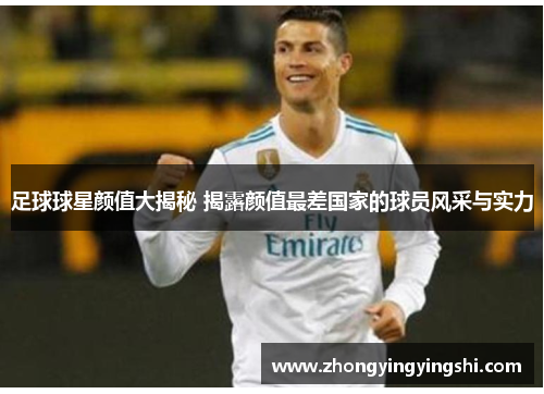 足球球星颜值大揭秘 揭露颜值最差国家的球员风采与实力