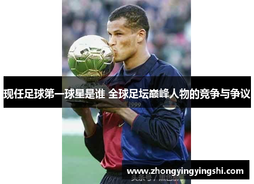 现任足球第一球星是谁 全球足坛巅峰人物的竞争与争议