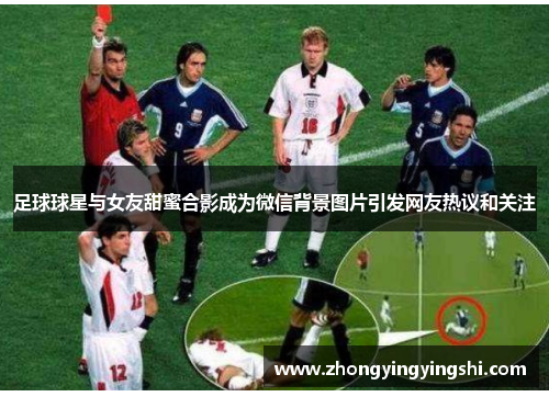 足球球星与女友甜蜜合影成为微信背景图片引发网友热议和关注