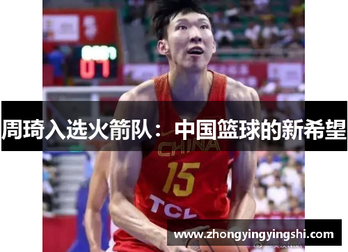 周琦入选火箭队：中国篮球的新希望